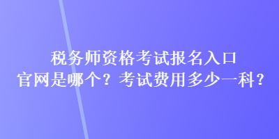 稅務(wù)師資格考試報(bào)名入口官網(wǎng)是哪個(gè)？考試費(fèi)用多少一科？