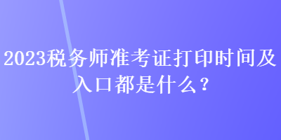 2023稅務(wù)師準(zhǔn)考證打印時(shí)間及入口都是什么？