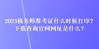 2023稅務(wù)師準(zhǔn)考證什么時(shí)候打印？下載查詢官網(wǎng)網(wǎng)址是什么？