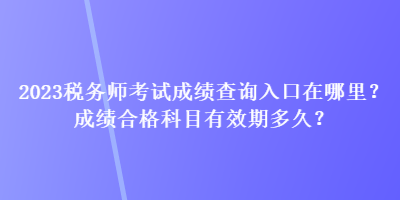 2023稅務(wù)師考試成績(jī)查詢?nèi)肟谠谀睦?？成?jī)合格科目有效期多久？