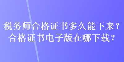 稅務(wù)師合格證書多久能下來？合格證書電子版在哪下載？