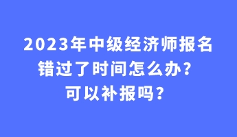 2023年中級經(jīng)濟師報名錯過了時間怎么辦？可以補報嗎？