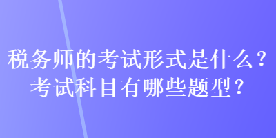 稅務(wù)師的考試形式是什么？考試科目有哪些題型？