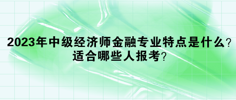 2023年中級(jí)經(jīng)濟(jì)師金融專業(yè)特點(diǎn)是什么？適合哪些人報(bào)考？