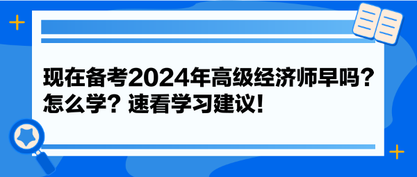 現(xiàn)在備考2024年高級經(jīng)濟師早嗎？怎么學？速看學習建議！