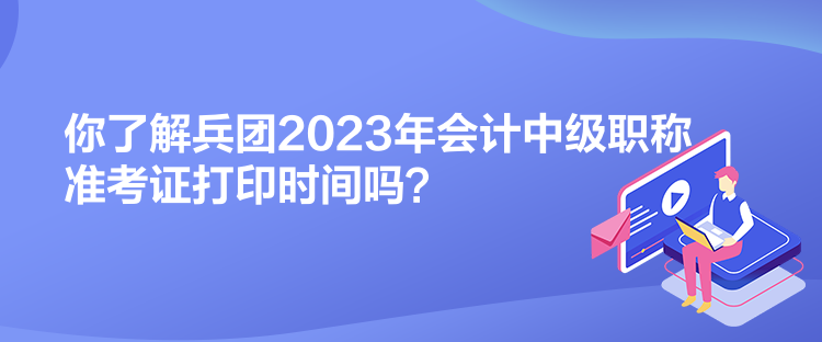 你了解兵團(tuán)2023年會計(jì)中級職稱準(zhǔn)考證打印時(shí)間嗎？