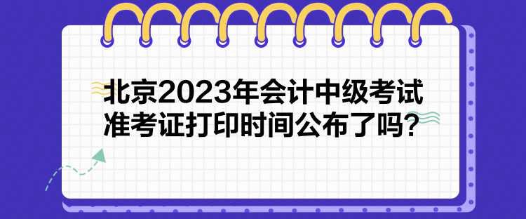 北京2023年會(huì)計(jì)中級(jí)考試準(zhǔn)考證打印時(shí)間公布了嗎？