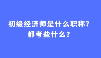 初級(jí)經(jīng)濟(jì)師是什么職稱？都考些什么？