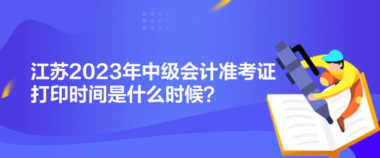 江蘇2023年中級會計準考證打印時間是什么時候？