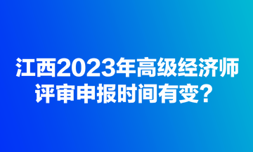 江西2023年高級(jí)經(jīng)濟(jì)師評(píng)審申報(bào)時(shí)間有變？