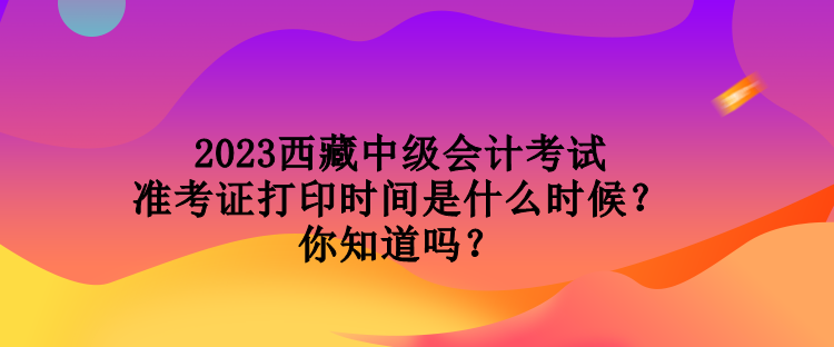 2023西藏中級(jí)會(huì)計(jì)考試準(zhǔn)考證打印時(shí)間是什么時(shí)候？你知道嗎？