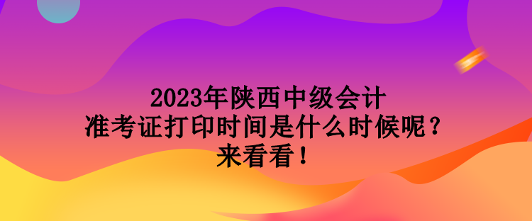 2023年陜西中級會計準考證打印時間是什么時候呢？來看看！