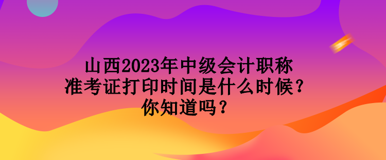 山西2023年中級(jí)會(huì)計(jì)職稱準(zhǔn)考證打印時(shí)間是什么時(shí)候？你知道嗎？