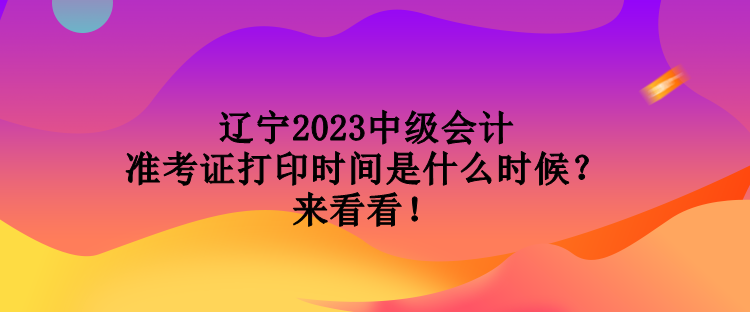 遼寧2023中級(jí)會(huì)計(jì)準(zhǔn)考證打印時(shí)間是什么時(shí)候？來(lái)看看！