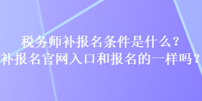 稅務(wù)師補(bǔ)報(bào)名條件是什么？補(bǔ)報(bào)名官網(wǎng)入口和報(bào)名的一樣嗎？