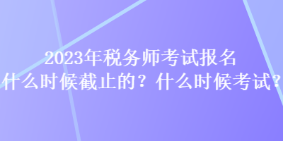 2023年稅務(wù)師考試報(bào)名什么時(shí)候截止的？什么時(shí)候考試？