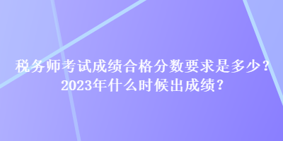 稅務師考試成績合格分數(shù)要求是多少？2023年什么時候出成績？