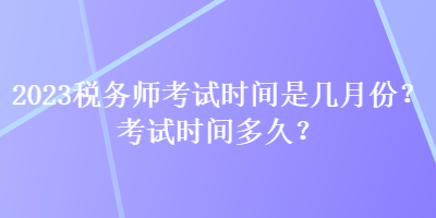 2023稅務(wù)師考試時(shí)間是幾月份？考試時(shí)間多久？