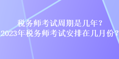 稅務(wù)師考試周期是幾年？2023年稅務(wù)師考試安排在幾月份？