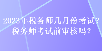 2023年稅務師幾月份考試？稅務師考試前審核嗎？