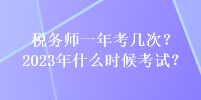 稅務師一年考幾次？2023年什么時候考試？