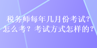 稅務(wù)師每年幾月份考試？怎么考？考試方式怎樣的？