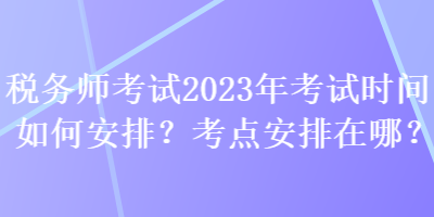 稅務(wù)師考試2023年考試時(shí)間如何安排？考點(diǎn)安排在哪？