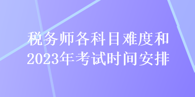 關(guān)注：稅務(wù)師各科目難度和2023年考試時(shí)間安排