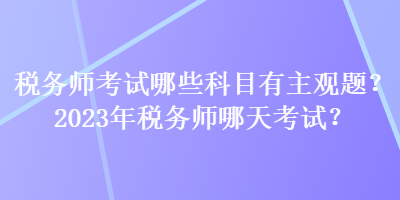 稅務(wù)師考試哪些科目有主觀題？2023年稅務(wù)師哪天考試？