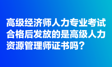 高級(jí)經(jīng)濟(jì)師人力專業(yè)考試合格后發(fā)放的是高級(jí)人力資源管理師證書嗎