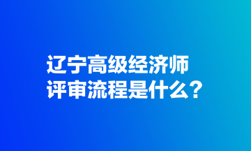 遼寧高級(jí)經(jīng)濟(jì)師評(píng)審流程是什么？