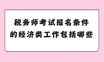 稅務(wù)師考試報(bào)名條件的經(jīng)濟(jì)類工作包括哪些？