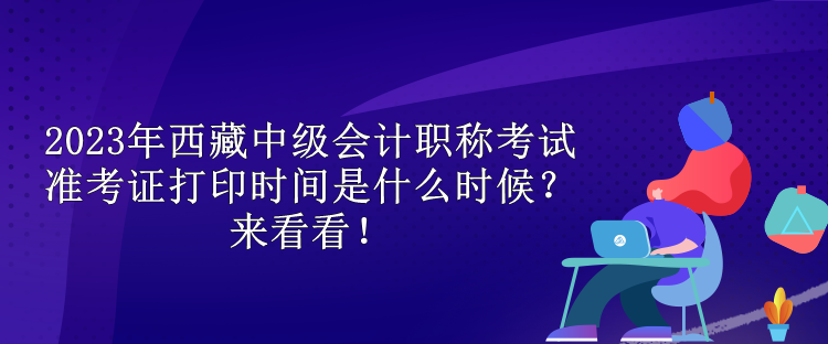 2023年西藏中級會計(jì)職稱考試準(zhǔn)考證打印時(shí)間是什么時(shí)候？來看看！