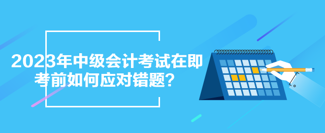 2023年中級(jí)會(huì)計(jì)考試在即 考前如何應(yīng)對(duì)錯(cuò)題？