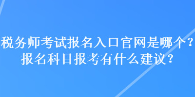 稅務(wù)師考試報(bào)名入口官網(wǎng)是哪個(gè)？報(bào)名科目報(bào)考有什么建議？