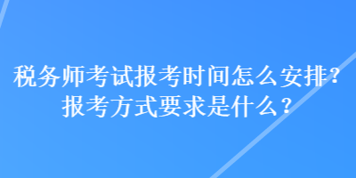 稅務(wù)師考試報考時間怎么安排？報考方式要求是什么？