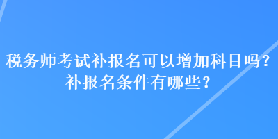 稅務(wù)師考試補(bǔ)報(bào)名可以增加科目嗎？補(bǔ)報(bào)名條件有哪些？