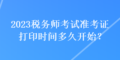 2023稅務(wù)師考試準(zhǔn)考證打印時(shí)間多久開始？