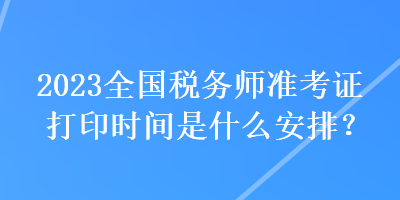 2023全國稅務(wù)師準(zhǔn)考證打印時間是什么安排？