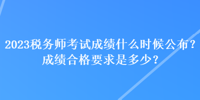 2023稅務師考試成績什么時候公布？成績合格要求是多少？