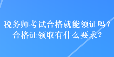 稅務(wù)師考試合格就能領(lǐng)證嗎？合格證領(lǐng)取有什么要求？