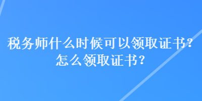 稅務(wù)師什么時候可以領(lǐng)取證書？怎么領(lǐng)取證書？