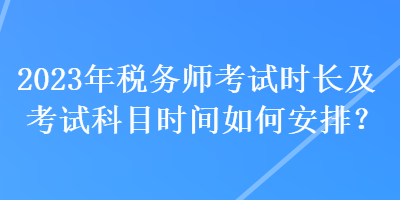 2023年稅務(wù)師考試時(shí)長(zhǎng)及考試科目時(shí)間如何安排？