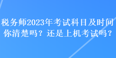 稅務(wù)師2023年考試科目及時間你清楚嗎？還是上機(jī)考試嗎？