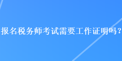 報名稅務師考試需要工作證明嗎？