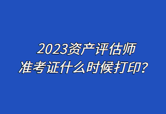 2023資產評估師準考證什么時候打??？