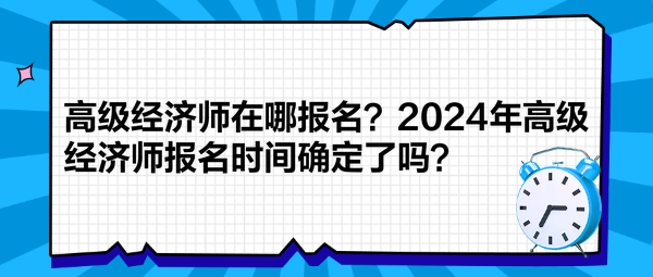 高級(jí)經(jīng)濟(jì)師在哪報(bào)名？2024年高級(jí)經(jīng)濟(jì)師報(bào)名時(shí)間確定了嗎？