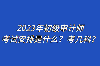 2023年初級審計(jì)師考試安排是什么？考幾科？