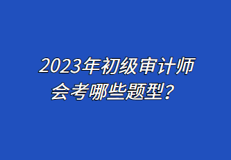 2023年初級審計師會考哪些題型？