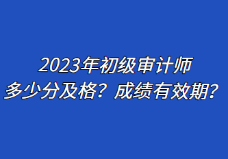 2023年初級(jí)審計(jì)師多少分及格？成績有效期？